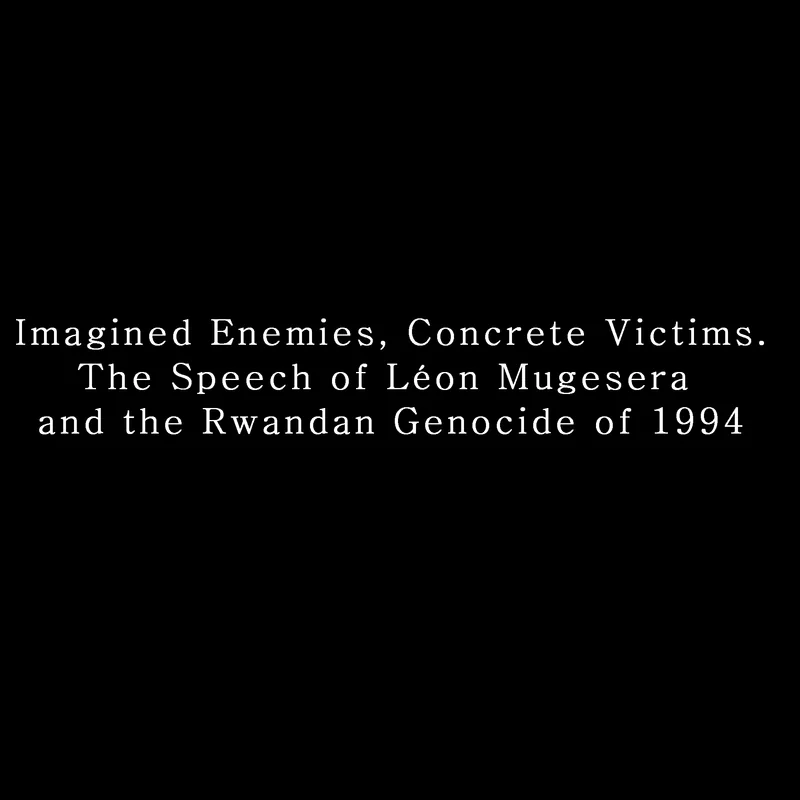 Imagined Enemies, Concrete Victims. The Speech of Léon Mugesera and the Rwandan Genocide of 1994